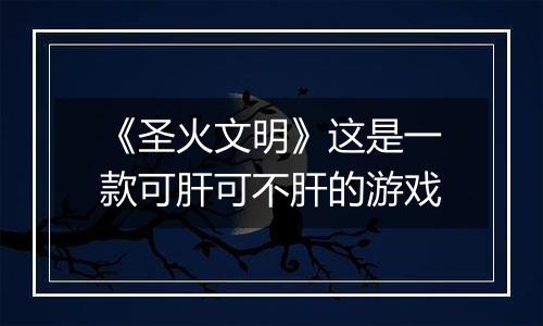 《圣火文明》这是一款可肝可不肝的游戏