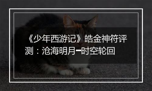 《少年西游记》皓金神符评测：沧海明月━时空轮回