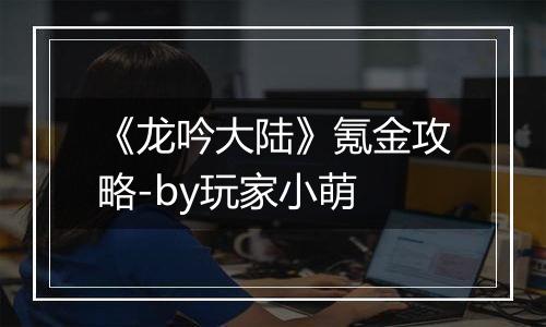 《龙吟大陆》氪金攻略-by玩家小萌