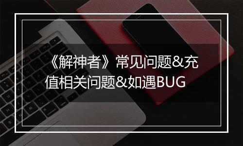 《解神者》常见问题&充值相关问题&如遇BUG