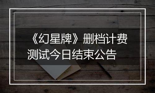 《幻星牌》删档计费测试今日结束公告