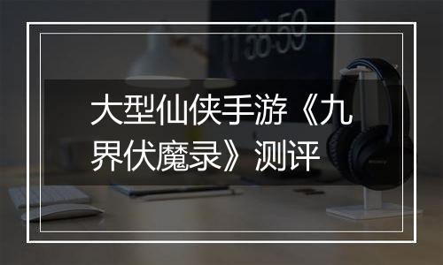 大型仙侠手游《九界伏魔录》测评