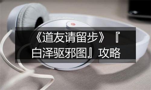 《道友请留步》『白泽驱邪图』攻略