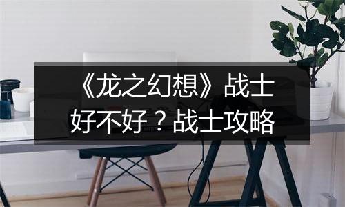 《龙之幻想》战士好不好？战士攻略