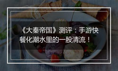 《大秦帝国》测评：手游快餐化潮水里的一股清流！