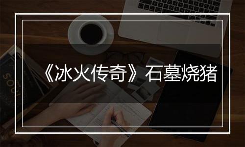 《冰火传奇》石墓烧猪