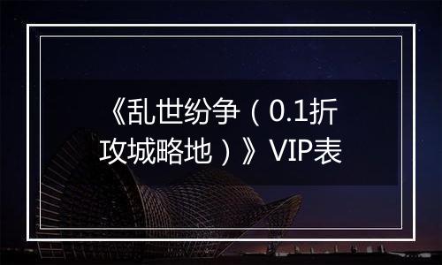 《乱世纷争（0.1折攻城略地）》VIP表