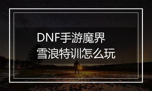 DNF手游魔界雪浪特训怎么玩