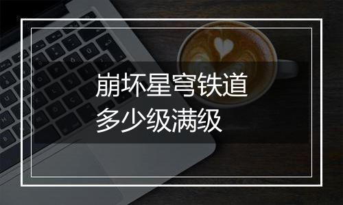 崩坏星穹铁道多少级满级