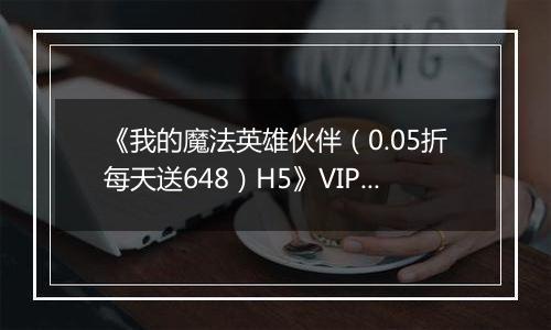 《我的魔法英雄伙伴（0.05折每天送648）H5》VIP等级表