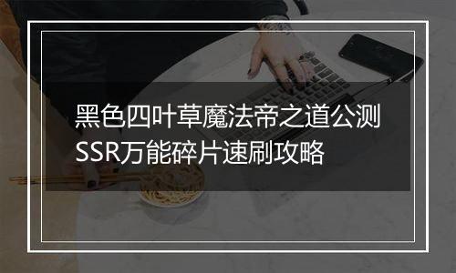 黑色四叶草魔法帝之道公测SSR万能碎片速刷攻略