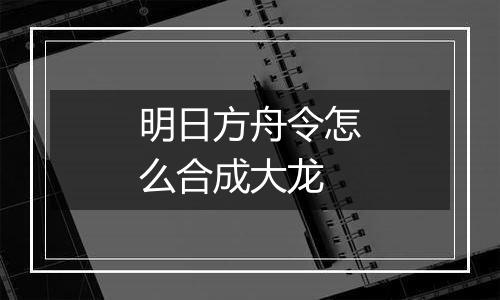 明日方舟令怎么合成大龙