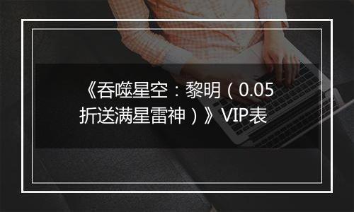 《吞噬星空：黎明（0.05折送满星雷神）》VIP表