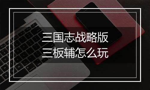 三国志战略版三板辅怎么玩