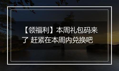 【领福利】本周礼包码来了 赶紧在本周内兑换吧