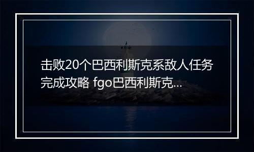 击败20个巴西利斯克系敌人任务完成攻略 fgo巴西利斯克系敌人是什么