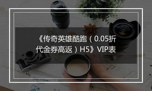《传奇英雄酷跑（0.05折代金券高返）H5》VIP表