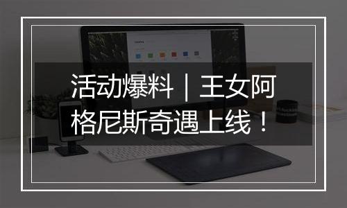 活动爆料｜王女阿格尼斯奇遇上线！