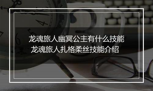 龙魂旅人幽冥公主有什么技能 龙魂旅人扎格柔丝技能介绍