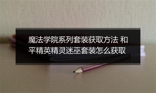 魔法学院系列套装获取方法 和平精英精灵迷巫套装怎么获取