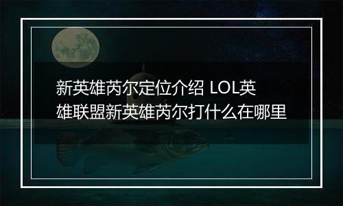 新英雄芮尔定位介绍 LOL英雄联盟新英雄芮尔打什么在哪里