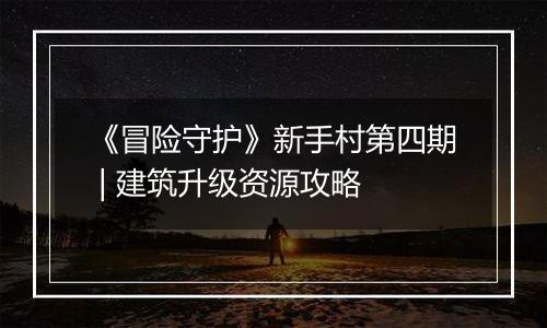 《冒险守护》新手村第四期 | 建筑升级资源攻略