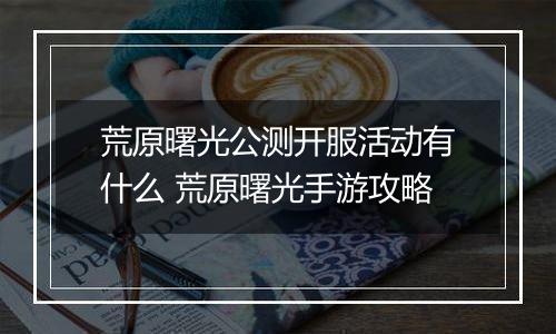 荒原曙光公测开服活动有什么 荒原曙光手游攻略