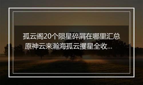 孤云阁20个陨星碎屑在哪里汇总 原神云来瀚海孤云攫星全收集攻略