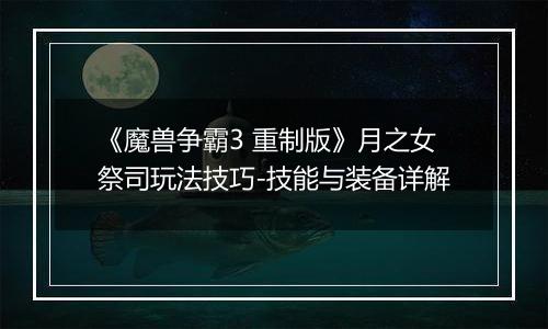 《魔兽争霸3 重制版》月之女祭司玩法技巧-技能与装备详解