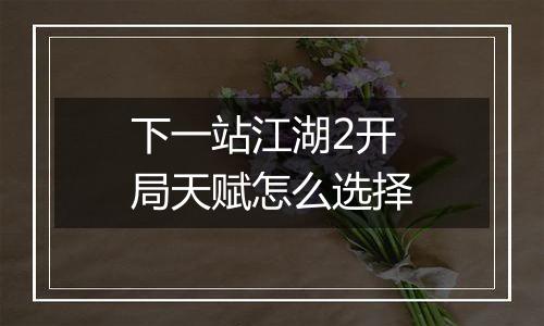 下一站江湖2开局天赋怎么选择