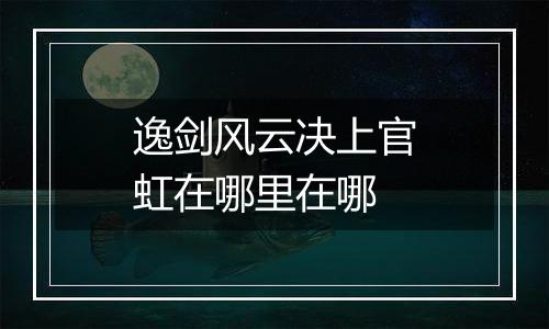 逸剑风云决上官虹在哪里在哪