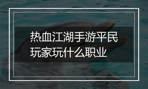 热血江湖手游平民玩家玩什么职业