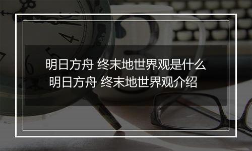 明日方舟 终末地世界观是什么 明日方舟 终末地世界观介绍