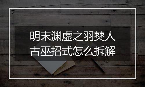 明末渊虚之羽僰人古巫招式怎么拆解