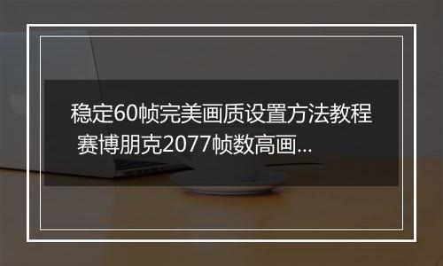 稳定60帧完美画质设置方法教程 赛博朋克2077帧数高画面卡顿怎么办