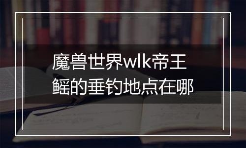 魔兽世界wlk帝王鳐的垂钓地点在哪