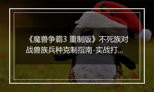 《魔兽争霸3 重制版》不死族对战兽族兵种克制指南-实战打法与兵种搭配详解