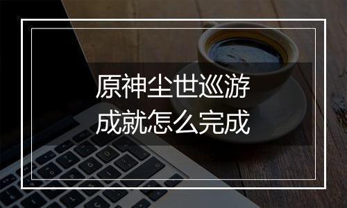 原神尘世巡游成就怎么完成