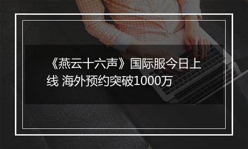 《燕云十六声》国际服今日上线 海外预约突破1000万