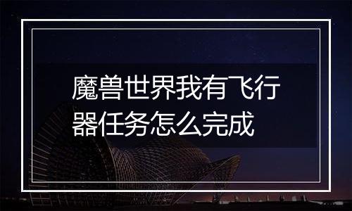 魔兽世界我有飞行器任务怎么完成