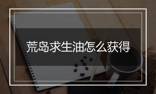 荒岛求生油怎么获得