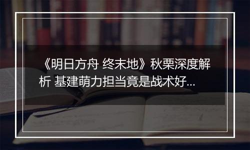《明日方舟 终末地》秋栗深度解析 基建萌力担当竟是战术好手