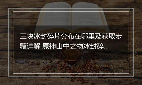 三块冰封碎片分布在哪里及获取步骤详解 原神山中之物冰封碎片收集攻略