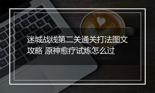迷城战线第二关通关打法图文攻略 原神愈疗试炼怎么过