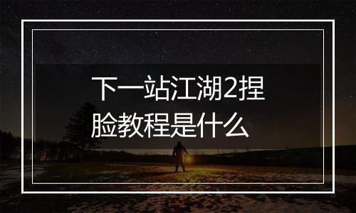 下一站江湖2捏脸教程是什么