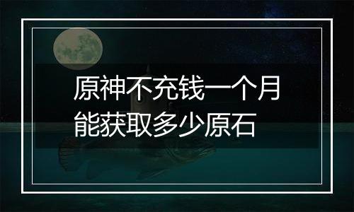 原神不充钱一个月能获取多少原石
