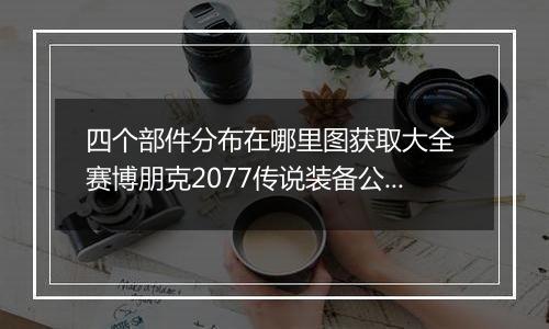 四个部件分布在哪里图获取大全 赛博朋克2077传说装备公司西装在哪找到