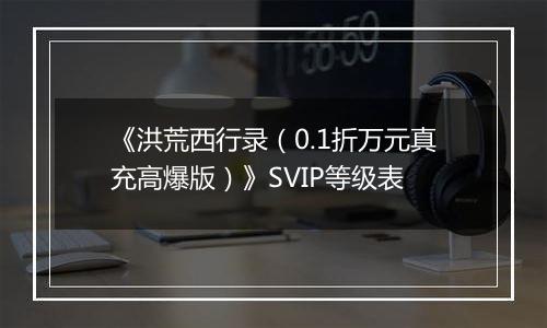 《洪荒西行录（0.1折万元真充高爆版）》SVIP等级表