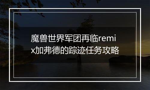 魔兽世界军团再临remix加弗德的踪迹任务攻略