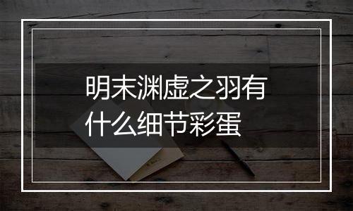 明末渊虚之羽有什么细节彩蛋